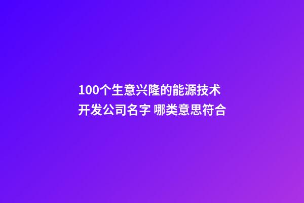 100个生意兴隆的能源技术开发公司名字 哪类意思符合